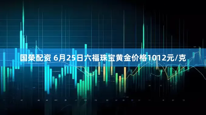 国榮配资 6月25日六福珠宝黄金价格1012元/克