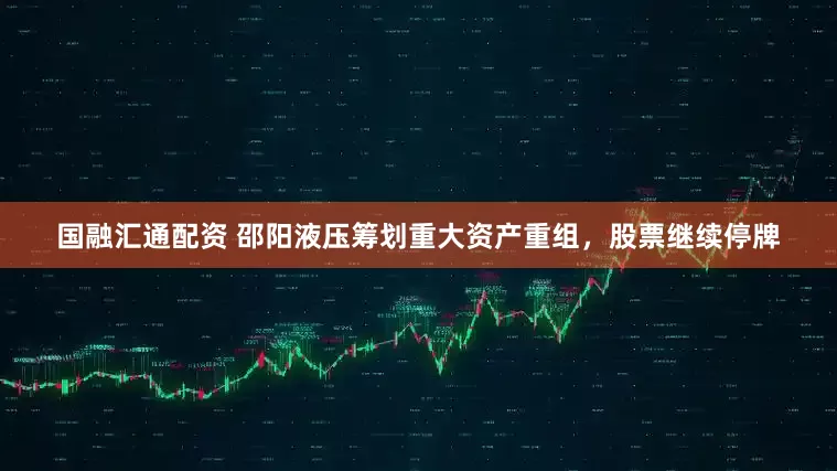 国融汇通配资 邵阳液压筹划重大资产重组，股票继续停牌