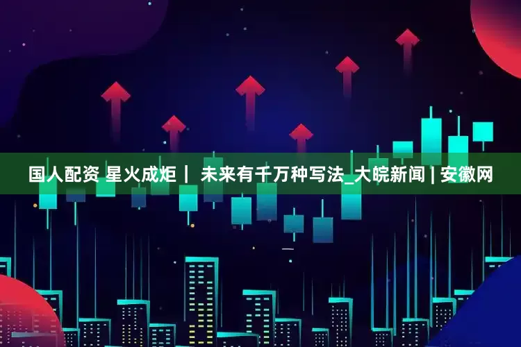 国人配资 星火成炬｜ 未来有千万种写法_大皖新闻 | 安徽网