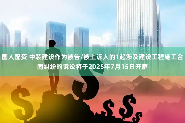 国人配资 中装建设作为被告/被上诉人的1起涉及建设工程施工合同纠纷的诉讼将于2025年7月15日开庭
