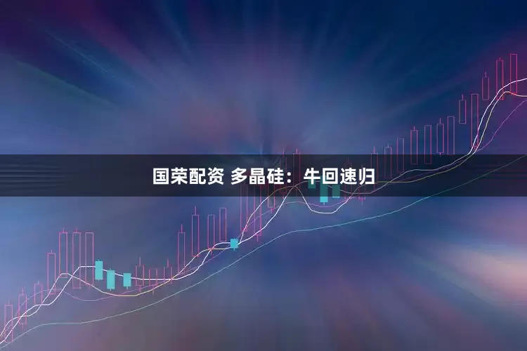 国荣配资 多晶硅：牛回速归