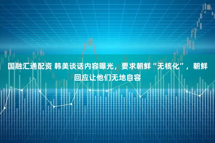 国融汇通配资 韩美谈话内容曝光，要求朝鲜“无核化”，朝鲜回应让他们无地自容
