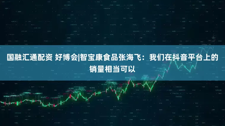 国融汇通配资 好博会|智宝康食品张海飞：我们在抖音平台上的销量相当可以