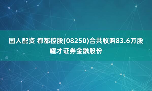 国人配资 都都控股(08250)合共收购83.6万股耀才证券金融股份
