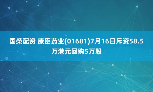 国榮配资 康臣药业(01681)7月16日斥资58.5万港元回购5万股