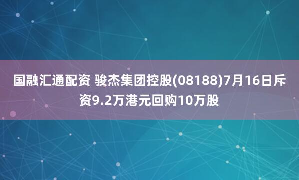 国融汇通配资 骏杰集团控股(08188)7月16日斥资9.2万港元回购10万股