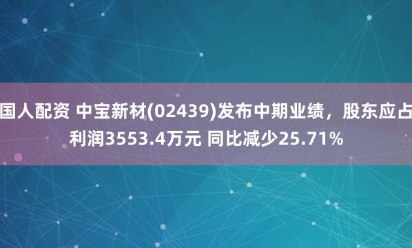 国人配资 中宝新材(02439)发布中期业绩，股东应占利润3553.4万元 同比减少25.71%