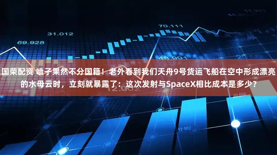 国荣配资 喷子果然不分国籍！老外看到我们天舟9号货运飞船在空中形成漂亮的水母云时，立刻就暴露了：这次发射与SpaceX相比成本是多少？