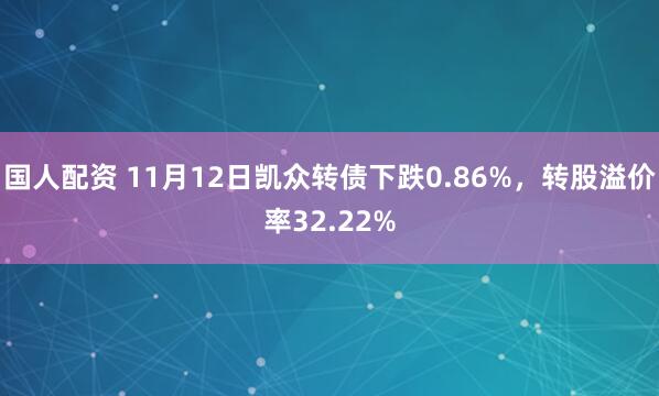 国人配资 11月12日凯众转债下跌0.86%，转股溢价率32.22%