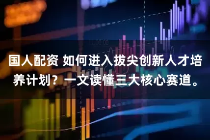 国人配资 如何进入拔尖创新人才培养计划？一文读懂三大核心赛道。