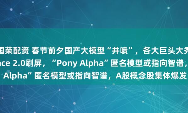 国荣配资 春节前夕国产大模型“井喷”，各大巨头大秀“肌肉”，Seedance 2.0刷屏，“Pony Alpha”匿名模型或指向智谱，A股概念股集体爆发