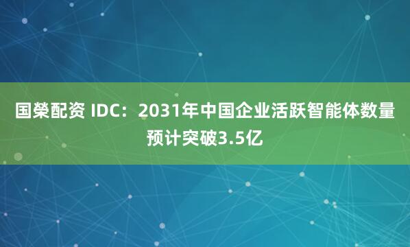 国榮配资 IDC：2031年中国企业活跃智能体数量预计突破3.5亿