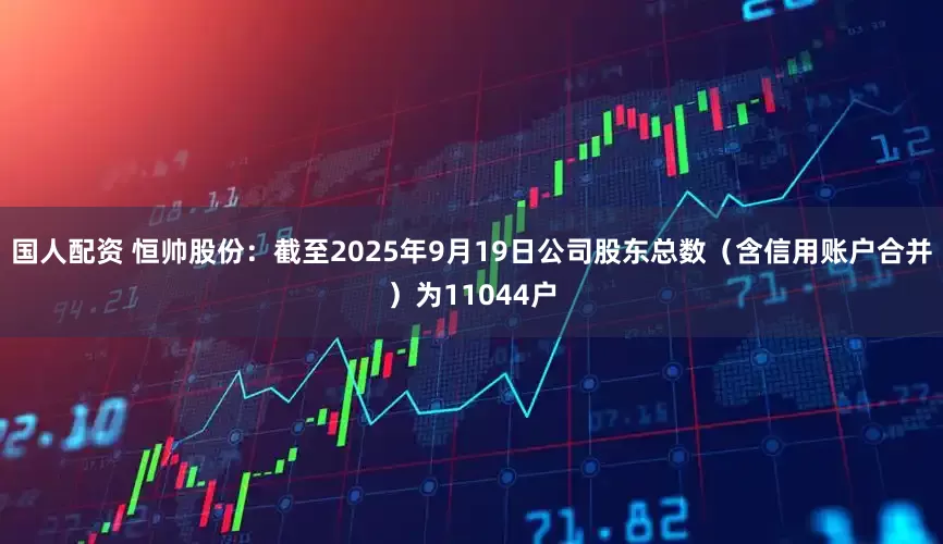 国人配资 恒帅股份：截至2025年9月19日公司股东总数（含信用账户合并）为11044户