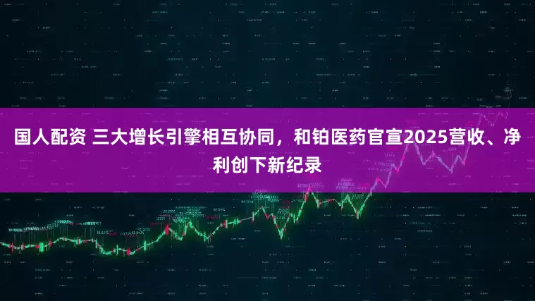 国人配资 三大增长引擎相互协同，和铂医药官宣2025营收、净利创下新纪录