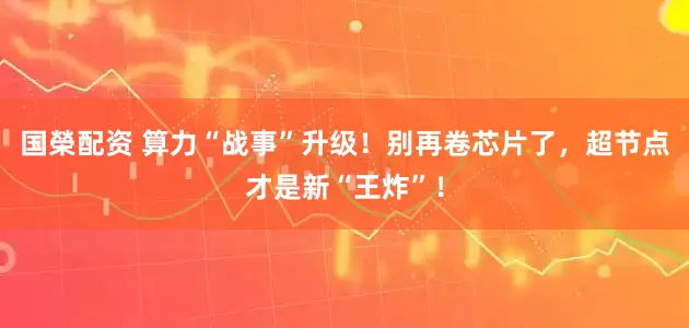 国榮配资 算力“战事”升级！别再卷芯片了，超节点才是新“王炸”！