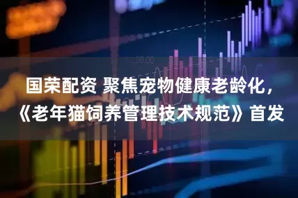国荣配资 聚焦宠物健康老龄化，《老年猫饲养管理技术规范》首发