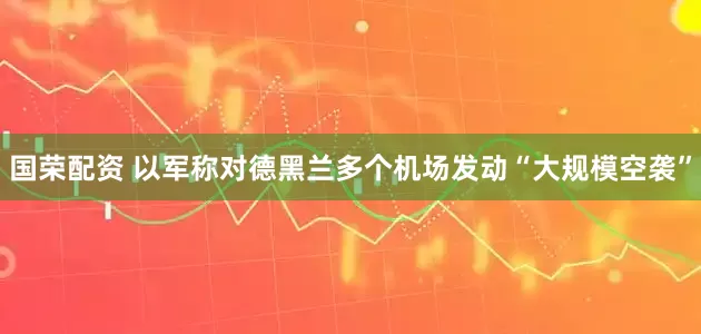 国荣配资 以军称对德黑兰多个机场发动“大规模空袭”