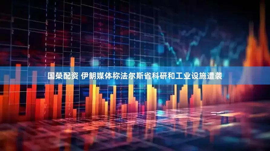 国榮配资 伊朗媒体称法尔斯省科研和工业设施遭袭