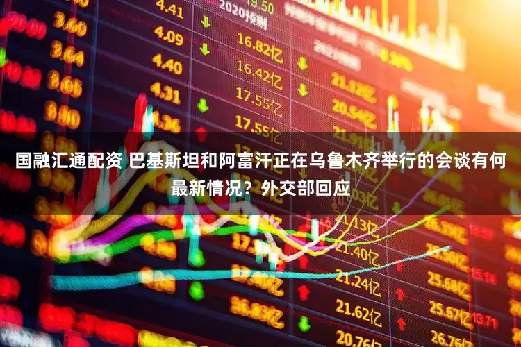 国融汇通配资 巴基斯坦和阿富汗正在乌鲁木齐举行的会谈有何最新情况？外交部回应