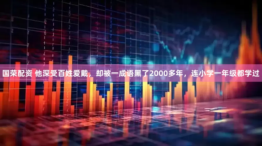 国荣配资 他深受百姓爱戴，却被一成语黑了2000多年，连小学一年级都学过