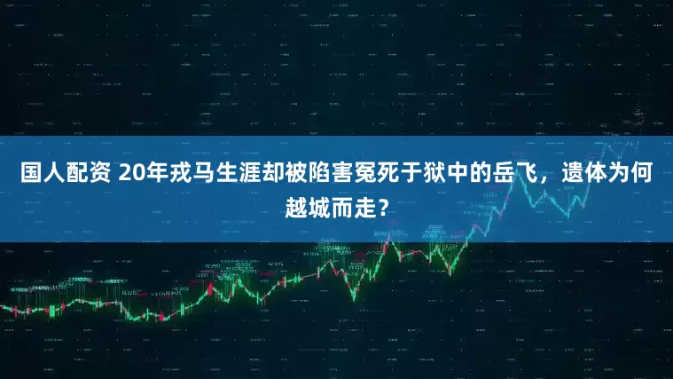 国人配资 20年戎马生涯却被陷害冤死于狱中的岳飞，遗体为何越城而走？