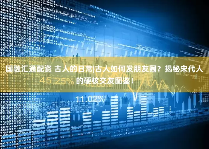 国融汇通配资 古人的日常|古人如何发朋友圈？揭秘宋代人的硬核交友图鉴！