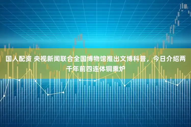 国人配资 央视新闻联合全国博物馆推出文博科普，今日介绍两千年前四连体铜熏炉