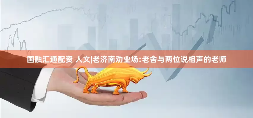 国融汇通配资 人文|老济南劝业场:老舍与两位说相声的老师