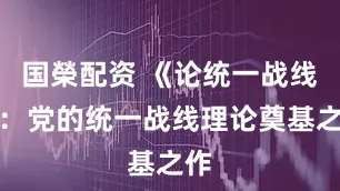 国榮配资 《论统一战线》：党的统一战线理论奠基之作